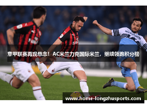 意甲联赛再现悬念！AC米兰力克国际米兰，继续领跑积分榜