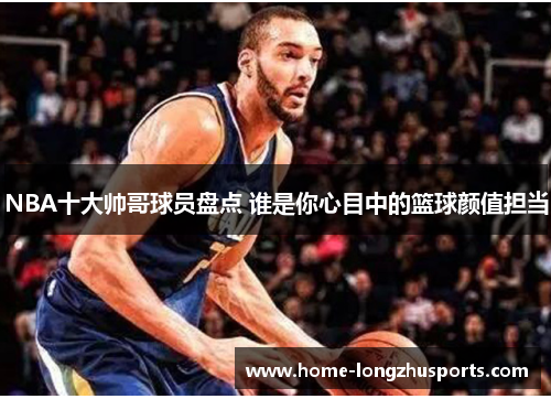 NBA十大帅哥球员盘点 谁是你心目中的篮球颜值担当