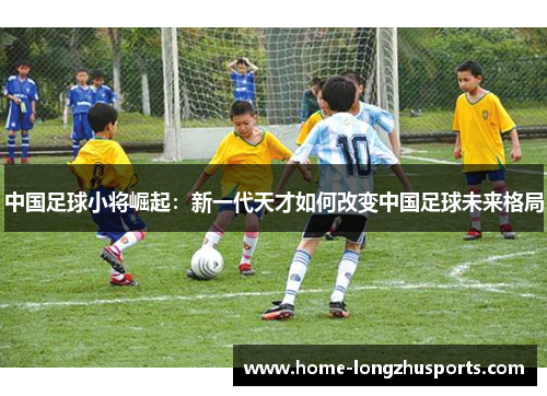 中国足球小将崛起：新一代天才如何改变中国足球未来格局