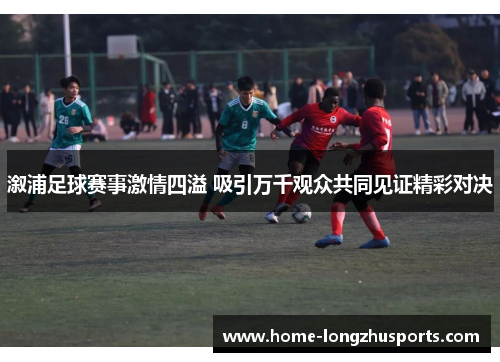 溆浦足球赛事激情四溢 吸引万千观众共同见证精彩对决