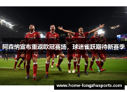阿森纳宣布重返欧冠赛场，球迷雀跃期待新赛季
