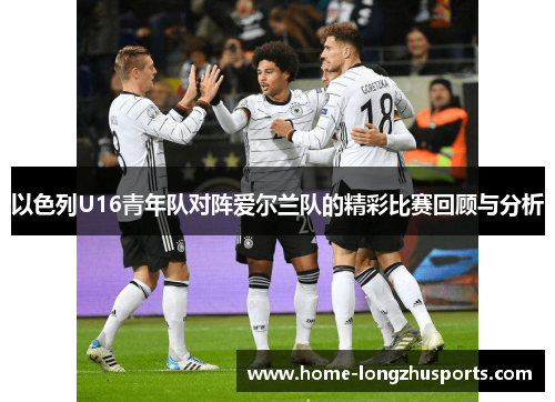 以色列U16青年队对阵爱尔兰队的精彩比赛回顾与分析
