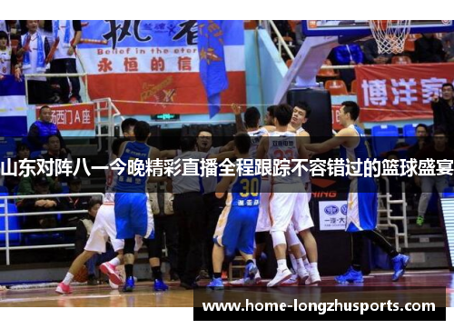 山东对阵八一今晚精彩直播全程跟踪不容错过的篮球盛宴