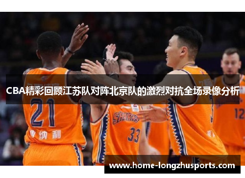 CBA精彩回顾江苏队对阵北京队的激烈对抗全场录像分析