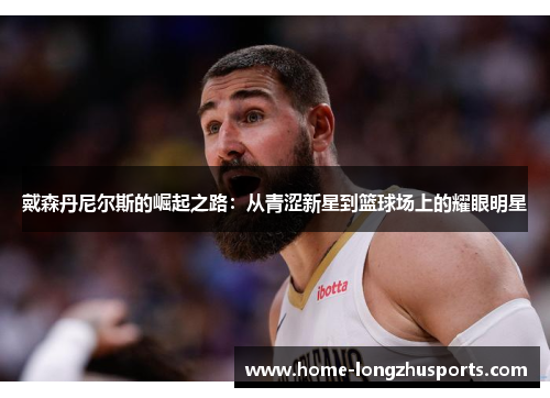 戴森丹尼尔斯的崛起之路：从青涩新星到篮球场上的耀眼明星